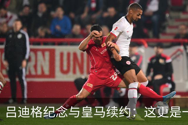 吕迪格纪念与皇马续约：这更是一份承诺，我要与队友携手扭转局面