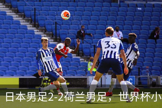 日本男足2-2荷兰男足，世界杯小组赛各得1分，惊心动魄的逆转