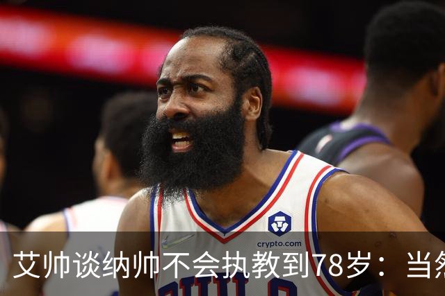 艾帅谈纳帅不会执教到78岁：当然，那么年轻就被开还拿巨额解约金